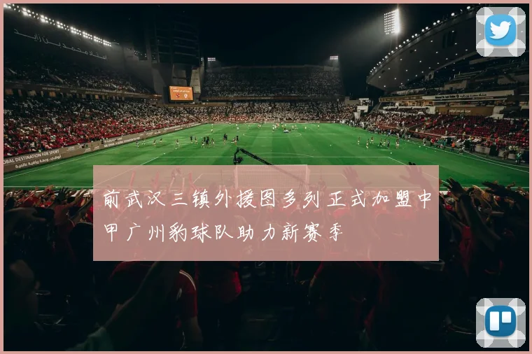 前武汉三镇外援图多列正式加盟中甲广州豹球队助力新赛季