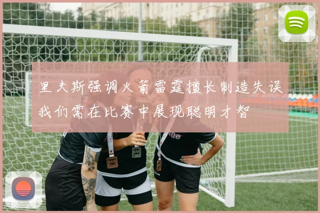 里夫斯强调火箭雷霆擅长制造失误我们需在比赛中展现聪明才智