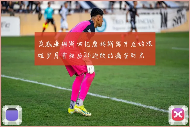 莫威廉姆斯回忆詹姆斯离开后的艰难岁月曾经历26连败的痛苦时光