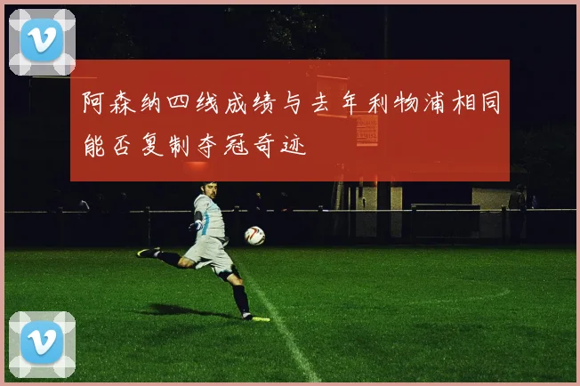 阿森纳四线成绩与去年利物浦相同能否复制夺冠奇迹