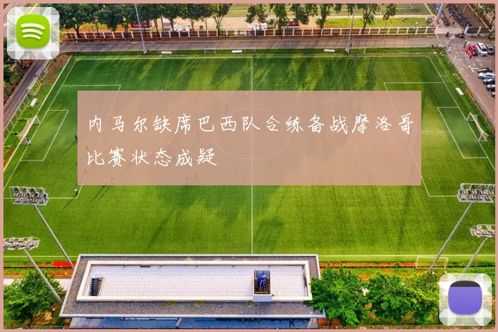 内马尔缺席巴西队合练备战摩洛哥比赛状态成疑