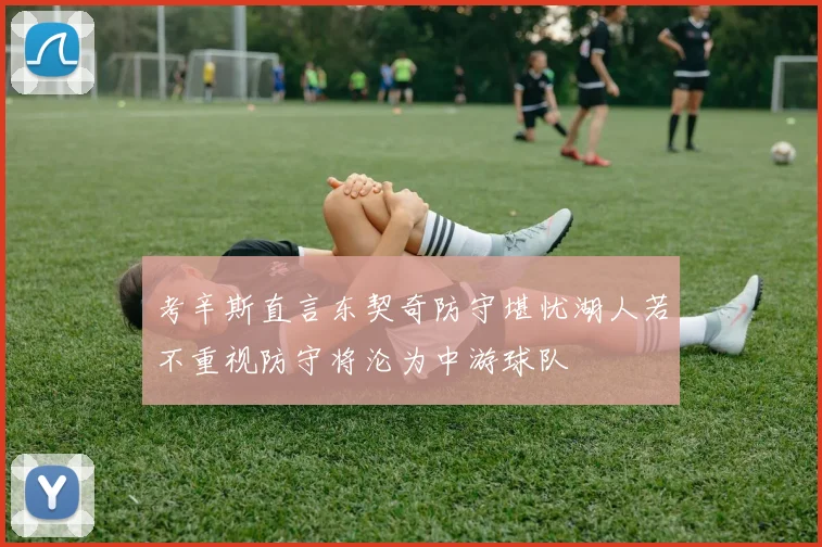 考辛斯直言东契奇防守堪忧湖人若不重视防守将沦为中游球队
