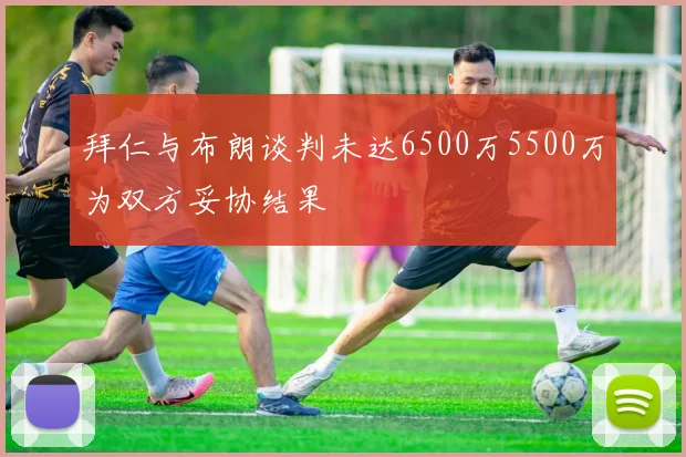拜仁与布朗谈判未达6500万5500万为双方妥协结果