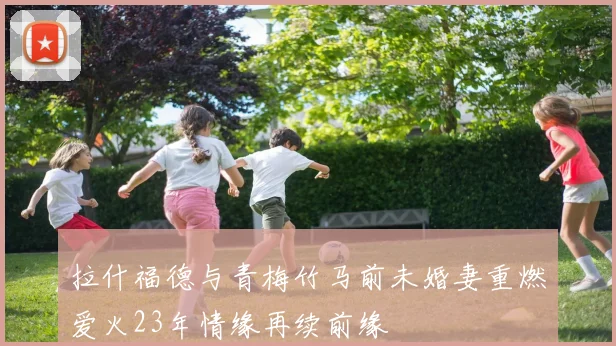 拉什福德与青梅竹马前未婚妻重燃爱火23年情缘再续前缘