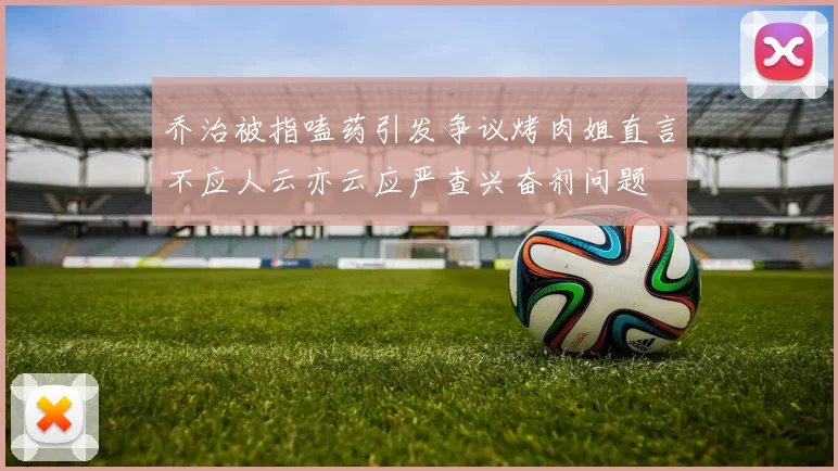 乔治被指嗑药引发争议烤肉姐直言不应人云亦云应严查兴奋剂问题