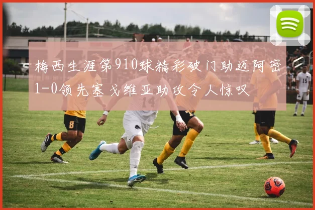 梅西生涯第910球精彩破门助迈阿密1-0领先塞戈维亚助攻令人惊叹