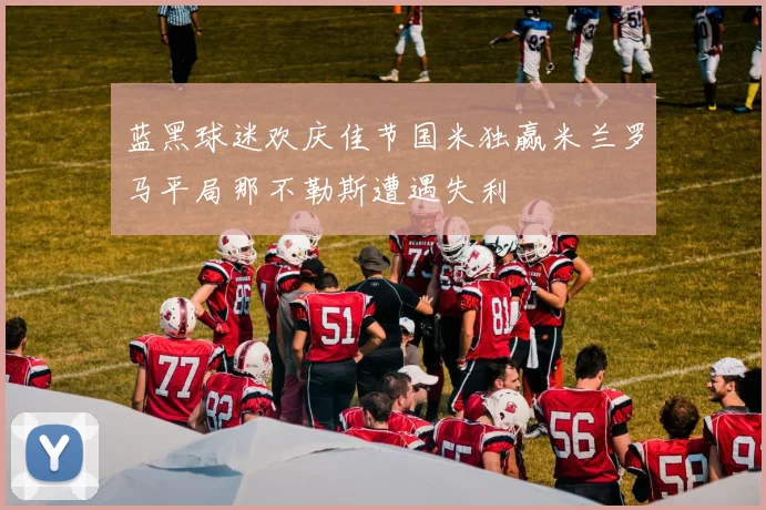 蓝黑球迷欢庆佳节国米独赢米兰罗马平局那不勒斯遭遇失利