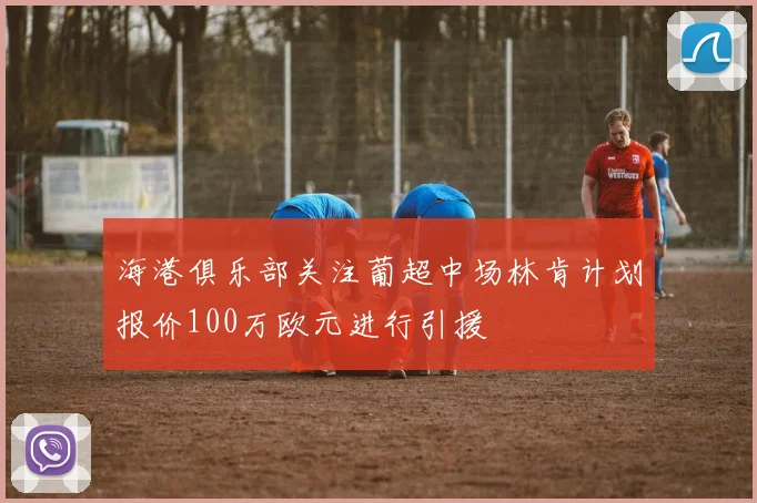 海港俱乐部关注葡超中场林肯计划报价100万欧元进行引援