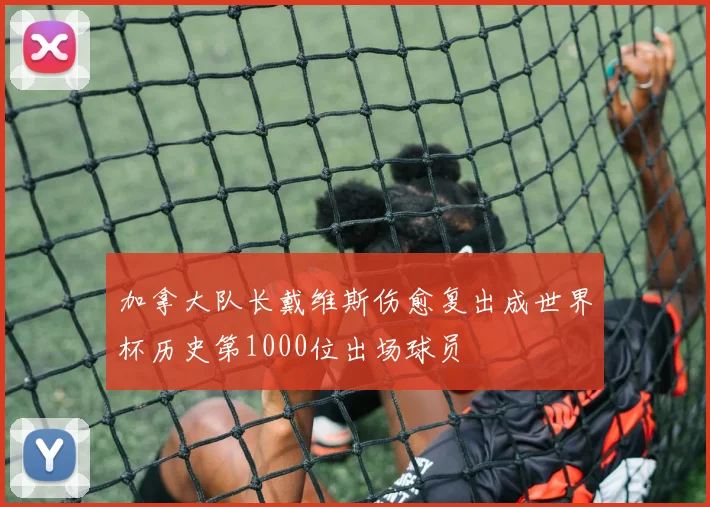 加拿大队长戴维斯伤愈复出成世界杯历史第1000位出场球员