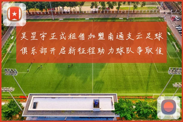 吴星宇正式租借加盟南通支云足球俱乐部开启新征程助力球队争取佳绩