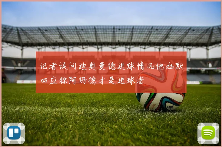 记者误问迪奥曼德进球情况他幽默回应称阿玛德才是进球者
