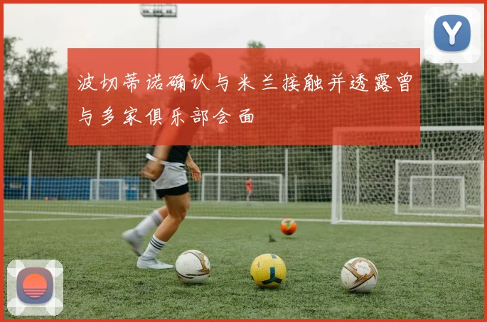 波切蒂诺确认与米兰接触并透露曾与多家俱乐部会面