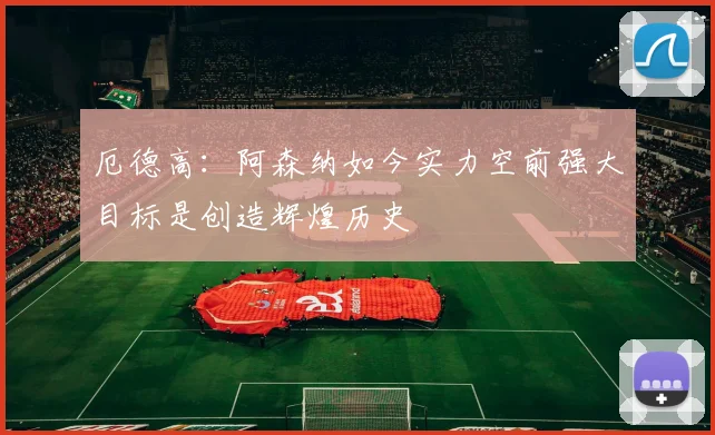 厄德高：阿森纳如今实力空前强大目标是创造辉煌历史