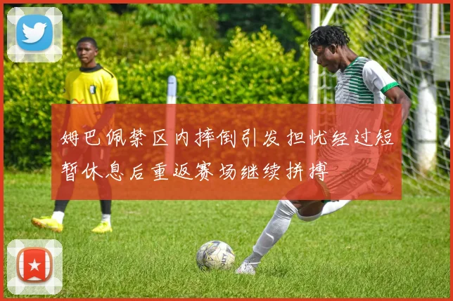 姆巴佩禁区内摔倒引发担忧经过短暂休息后重返赛场继续拼搏