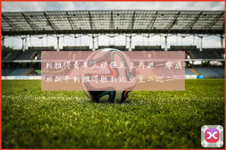 利雅得青年人顽强反击再进一球成功扳平利雅得胜利比分至二比二