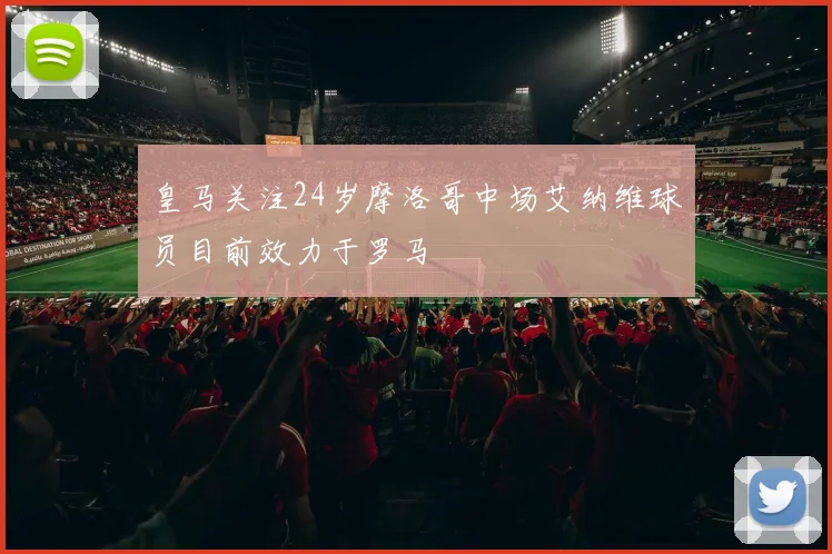 皇马关注24岁摩洛哥中场艾纳维球员目前效力于罗马