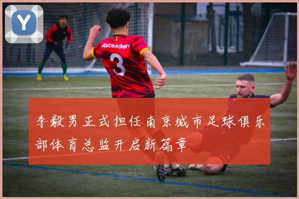李毅男正式担任南京城市足球俱乐部体育总监开启新篇章